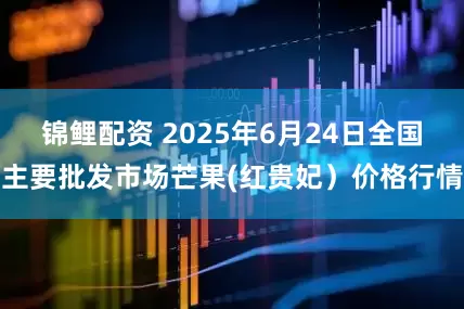 锦鲤配资 2025年6月24日全国主要批发市场芒果(红贵妃）价格行情