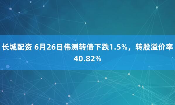 长城配资 6月26日伟测转债下跌1.5%，转股溢价率40.82%