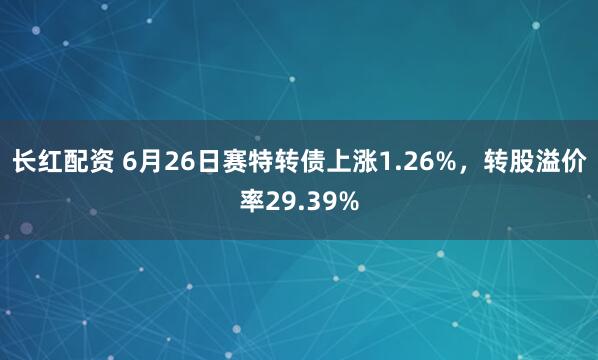 长红配资 6月26日赛特转债上涨1.26%，转股溢价率29.39%