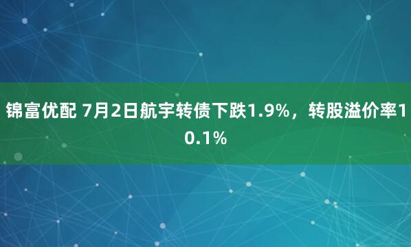 锦富优配 7月2日航宇转债下跌1.9%，转股溢价率10.1%