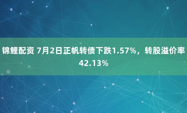 锦鲤配资 7月2日正帆转债下跌1.57%，转股溢价率42.13%