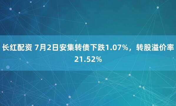 长红配资 7月2日安集转债下跌1.07%，转股溢价率21.52%