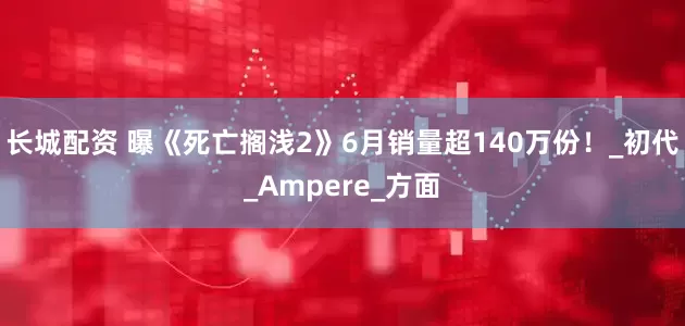 长城配资 曝《死亡搁浅2》6月销量超140万份！_初代_Ampere_方面