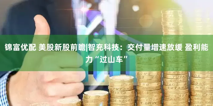 锦富优配 美股新股前瞻|智充科技：交付量增速放缓 盈利能力“过山车”