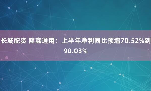 长城配资 隆鑫通用：上半年净利同比预增70.52%到90.03%