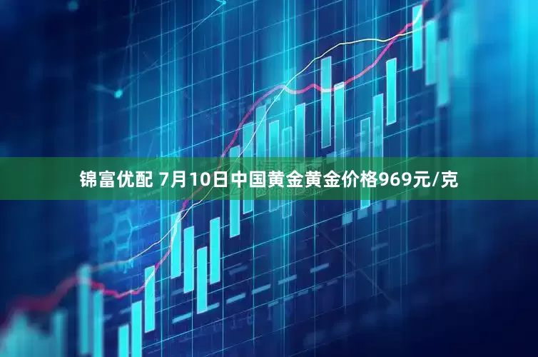 锦富优配 7月10日中国黄金黄金价格969元/克