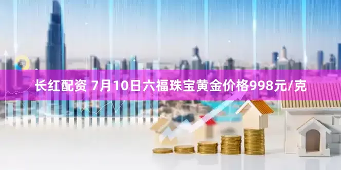 长红配资 7月10日六福珠宝黄金价格998元/克