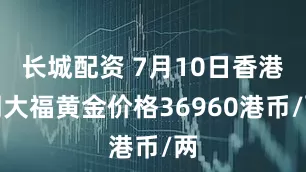 长城配资 7月10日香港周大福黄金价格36960港币/两