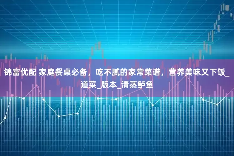 锦富优配 家庭餐桌必备，吃不腻的家常菜谱，营养美味又下饭_道菜_版本_清蒸鲈鱼