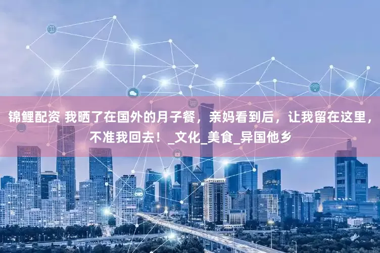 锦鲤配资 我晒了在国外的月子餐，亲妈看到后，让我留在这里，不准我回去！_文化_美食_异国他乡