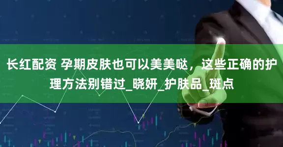 长红配资 孕期皮肤也可以美美哒，这些正确的护理方法别错过_晓妍_护肤品_斑点