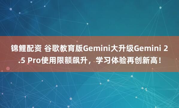 锦鲤配资 谷歌教育版Gemini大升级Gemini 2.5 Pro使用限额飙升，学习体验再创新高！