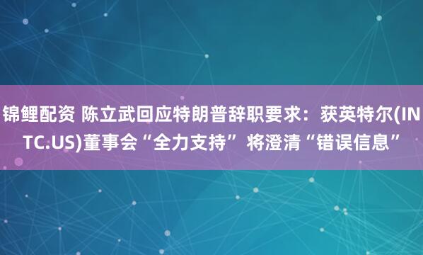锦鲤配资 陈立武回应特朗普辞职要求：获英特尔(INTC.US)董事会“全力支持” 将澄清“错误信息”