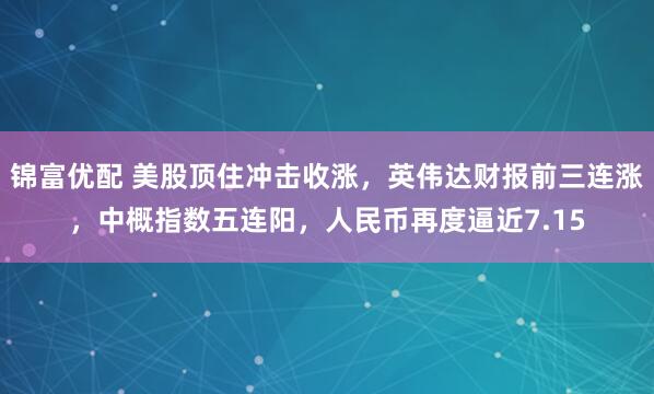 锦富优配 美股顶住冲击收涨，英伟达财报前三连涨，中概指数五连阳，人民币再度逼近7.15