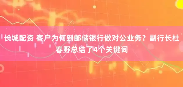 长城配资 客户为何到邮储银行做对公业务？副行长杜春野总结了4个关键词