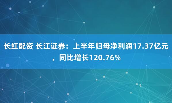 长红配资 长江证券：上半年归母净利润17.37亿元，同比增长120.76%