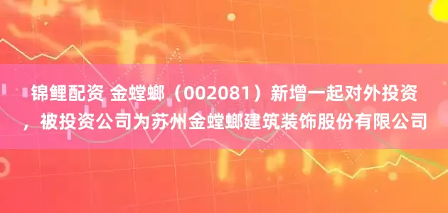锦鲤配资 金螳螂（002081）新增一起对外投资，被投资公司为苏州金螳螂建筑装饰股份有限公司