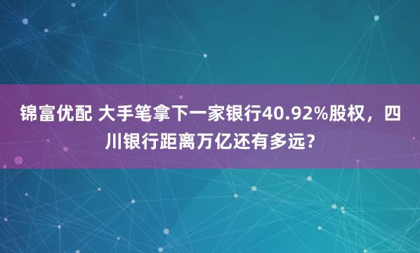 锦富优配 大手笔拿下一家银行40.92%股权，四川银行距离万亿还有多远？