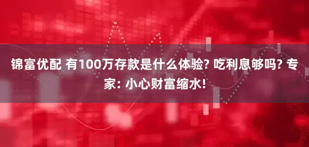 锦富优配 有100万存款是什么体验? 吃利息够吗? 专家: 小心财富缩水!