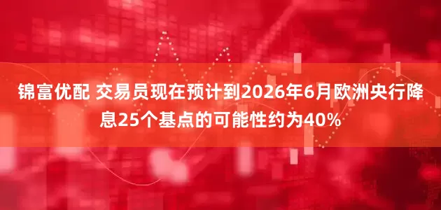 锦富优配 交易员现在预计到2026年6月欧洲央行降息25个基点的可能性约为40%