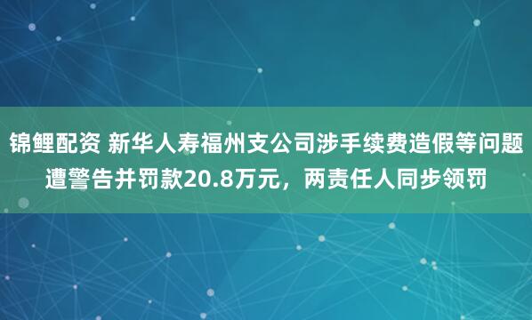 锦鲤配资 新华人寿福州支公司涉手续费造假等问题遭警告并罚款20.8万元，两责任人同步领罚