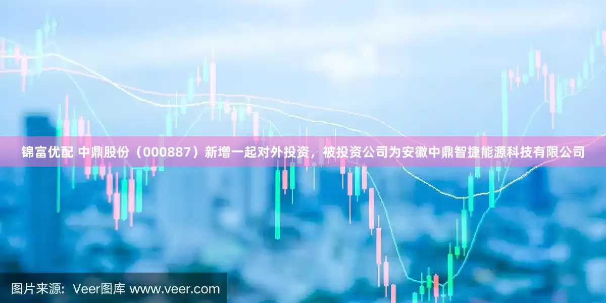 锦富优配 中鼎股份（000887）新增一起对外投资，被投资公司为安徽中鼎智捷能源科技有限公司