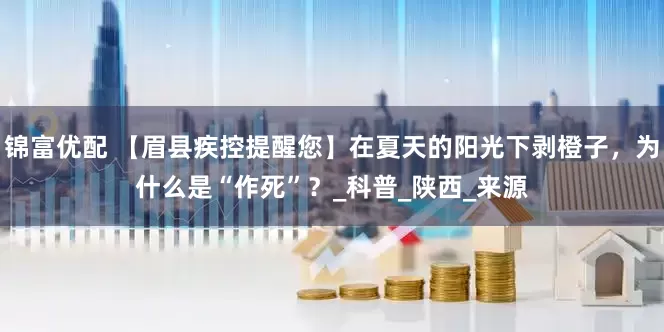 锦富优配 【眉县疾控提醒您】在夏天的阳光下剥橙子，为什么是“作死”？_科普_陕西_来源