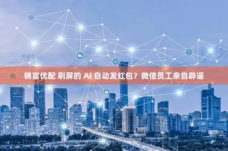 锦富优配 刷屏的 AI 自动发红包？微信员工亲自辟谣