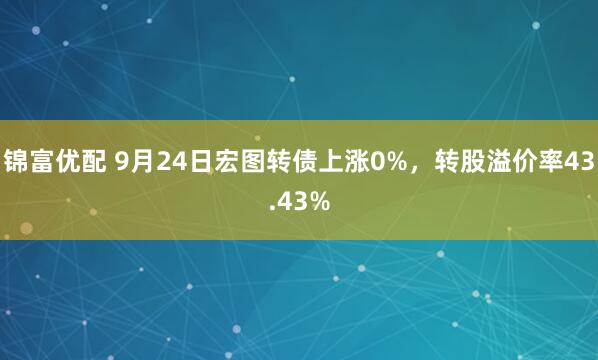 锦富优配 9月24日宏图转债上涨0%，转股溢价率43.43%