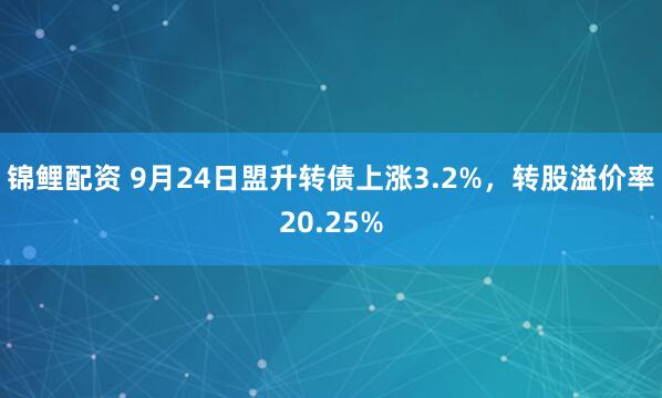 锦鲤配资 9月24日盟升转债上涨3.2%，转股溢价率20.25%