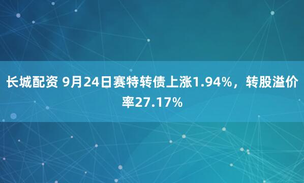 长城配资 9月24日赛特转债上涨1.94%，转股溢价率27.17%