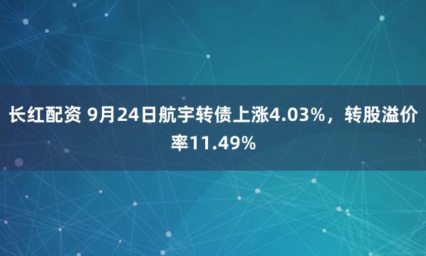 长红配资 9月24日航宇转债上涨4.03%，转股溢价率11.49%