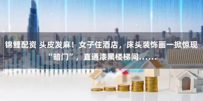 锦鲤配资 头皮发麻!女子住酒店,床头装饰画一掀惊现“暗门”,直通漆黑楼梯间……