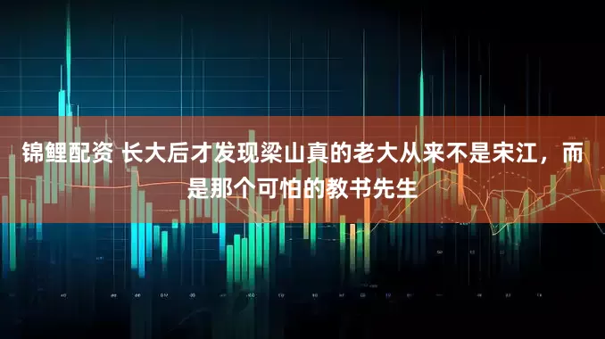 锦鲤配资 长大后才发现梁山真的老大从来不是宋江，而是那个可怕的教书先生
