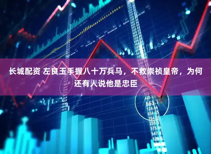 长城配资 左良玉手握八十万兵马，不救崇祯皇帝，为何还有人说他是忠臣