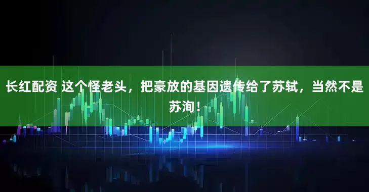 长红配资 这个怪老头，把豪放的基因遗传给了苏轼，当然不是苏洵！