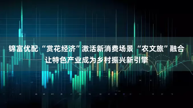 锦富优配 “赏花经济”激活新消费场景 “农文旅”融合让特色产业成为乡村振兴新引擎