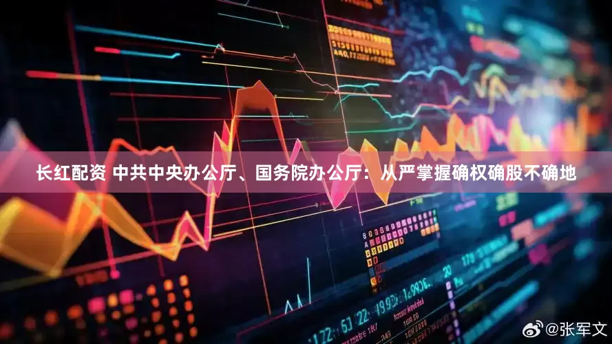 长红配资 中共中央办公厅、国务院办公厅：从严掌握确权确股不确地