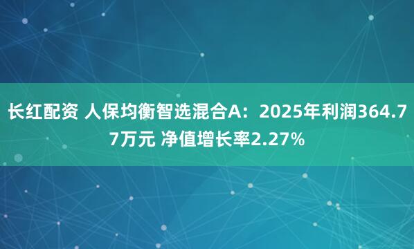 长红配资 人保均衡智选混合A：2025年利润364.77万元 净值增长率2.27%