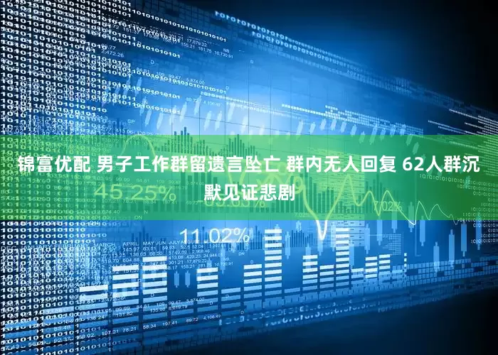 锦富优配 男子工作群留遗言坠亡 群内无人回复 62人群沉默见证悲剧