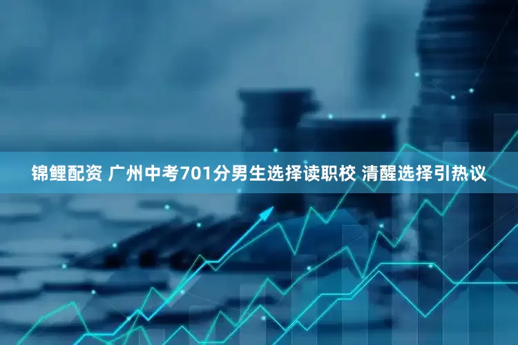 锦鲤配资 广州中考701分男生选择读职校 清醒选择引热议