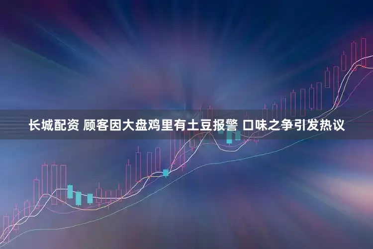 长城配资 顾客因大盘鸡里有土豆报警 口味之争引发热议