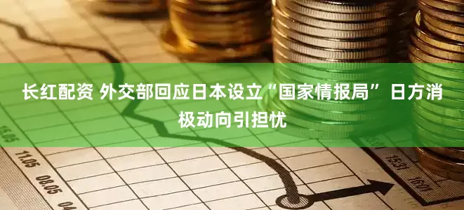长红配资 外交部回应日本设立“国家情报局” 日方消极动向引担忧